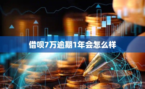 借呗7万逾期1年会怎么样