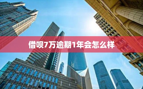 借呗7万逾期1年会怎么样