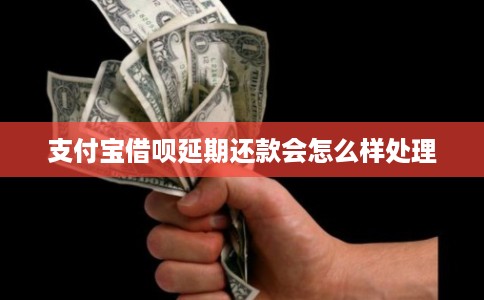 支付宝借呗延期还款会怎么样处理