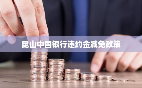 昆山中国银行违约金减免政策