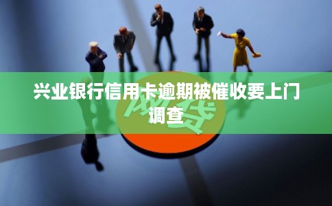 兴业银行信用卡逾期被催收要上门调查
