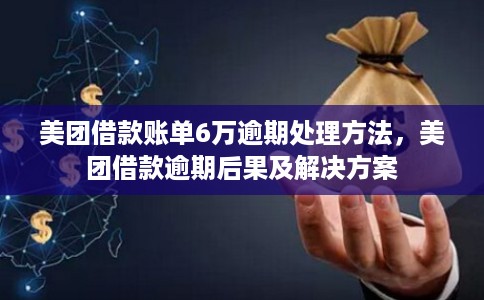 美团借款账单6万逾期处理方法，美团借款逾期后果及解决方案
