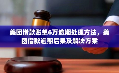 美团借款账单6万逾期处理方法，美团借款逾期后果及解决方案