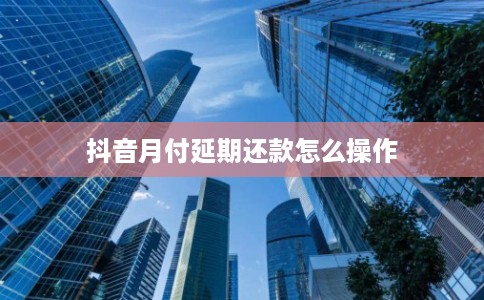 抖音月付延期还款怎么操作