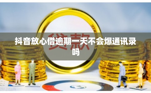 抖音放心借逾期一天不会爆通讯录吗