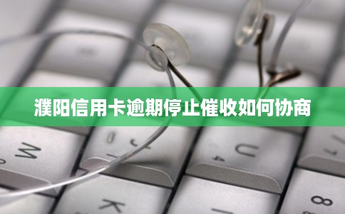 濮阳信用卡逾期停止催收如何协商