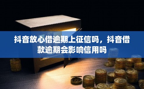 抖音放心借逾期上征信吗，抖音借款逾期会影响信用吗
