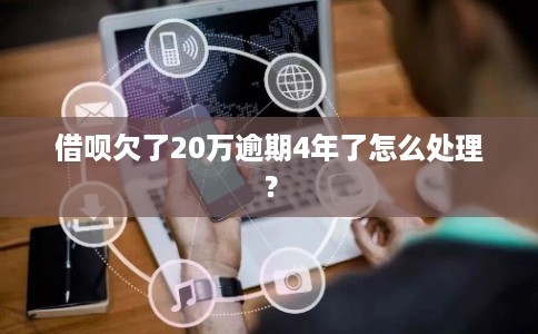 借呗欠了20万逾期4年了怎么处理？