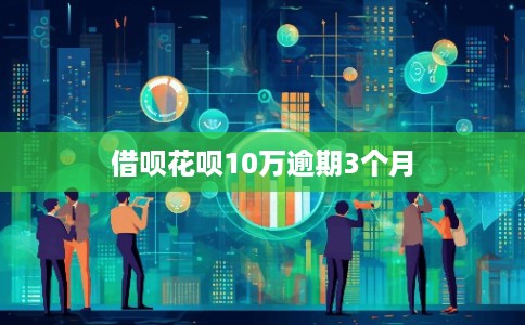 借呗花呗10万逾期3个月