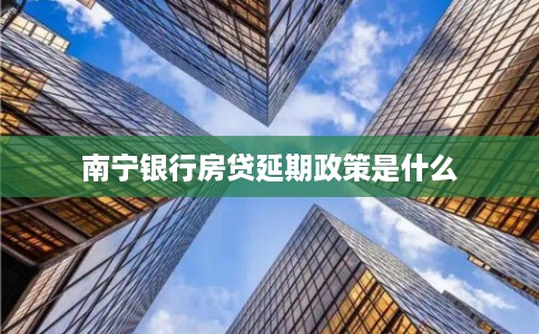 南宁银行房贷延期政策是什么