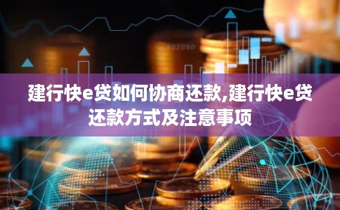 建行快e贷如何协商还款,建行快e贷还款方式及注意事项