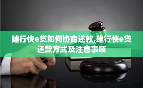 建行快e贷如何协商还款,建行快e贷还款方式及注意事项