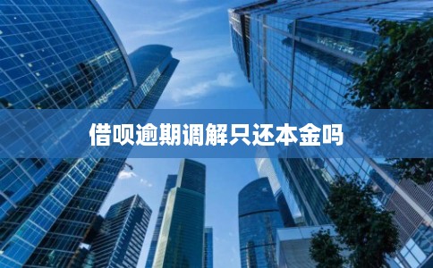 借呗逾期调解只还本金吗