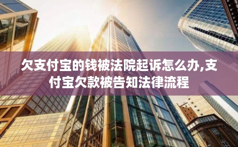 欠支付宝的钱被法院起诉怎么办,支付宝欠款被告知法律流程