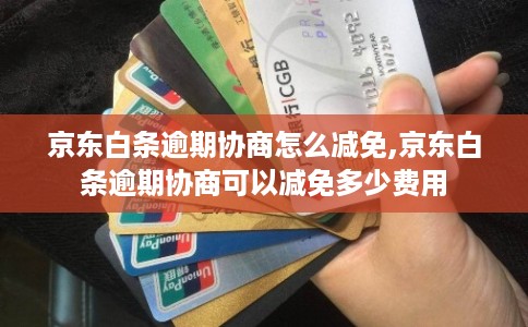 京东白条逾期协商怎么减免,京东白条逾期协商可以减免多少费用