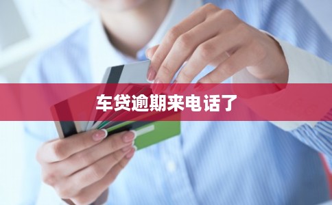 车贷逾期来电话了 车贷逾期来电话了