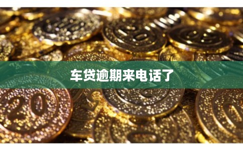 车贷逾期来电话了 车贷逾期来电话了