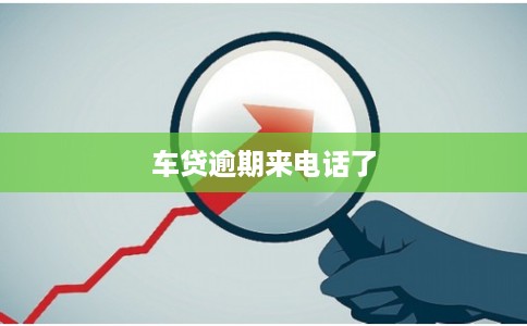 车贷逾期来电话了 车贷逾期来电话了