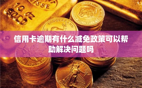 信用卡逾期有什么减免政策可以帮助解决问题吗