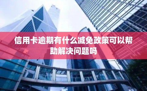 信用卡逾期有什么减免政策可以帮助解决问题吗