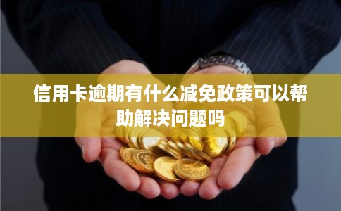 信用卡逾期有什么减免政策可以帮助解决问题吗