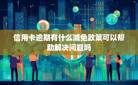 信用卡逾期有什么减免政策可以帮助解决问题吗
