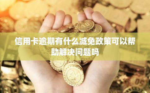 信用卡逾期有什么减免政策可以帮助解决问题吗