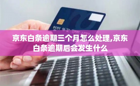 京东白条逾期三个月怎么处理,京东白条逾期后会发生什么