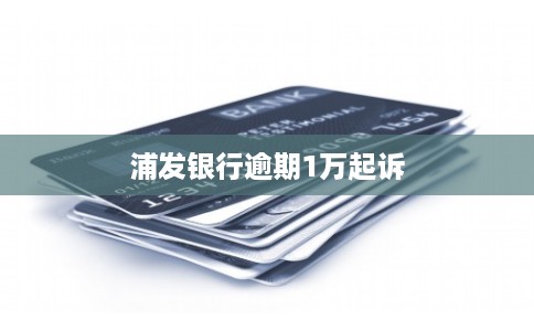 浦发银行逾期1万起诉 浦发银行逾期1万起诉
