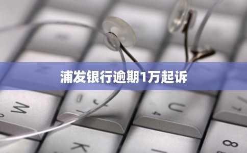 浦发银行逾期1万起诉 浦发银行逾期1万起诉