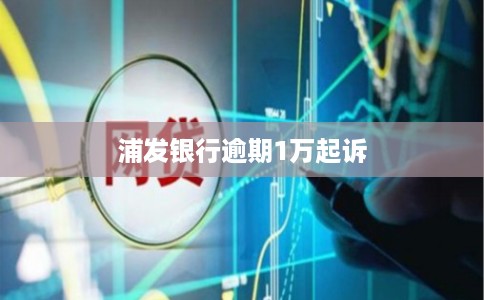 浦发银行逾期1万起诉 浦发银行逾期1万起诉