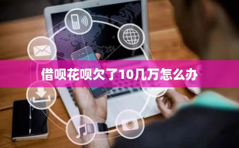 借呗花呗欠了10几万怎么办