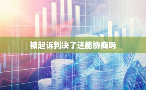 被起诉判决了还能协商吗