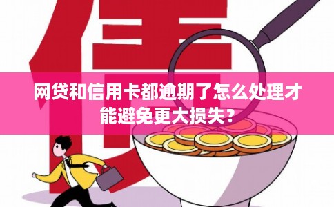 网贷和信用卡都逾期了怎么处理才能避免更大损失？