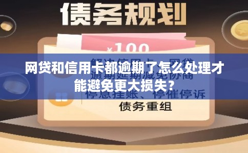 网贷和信用卡都逾期了怎么处理才能避免更大损失？