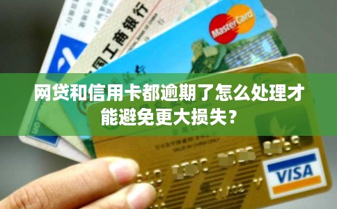 网贷和信用卡都逾期了怎么处理才能避免更大损失？