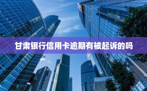 甘肃银行信用卡逾期有被起诉的吗