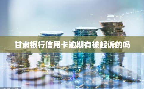 甘肃银行信用卡逾期有被起诉的吗