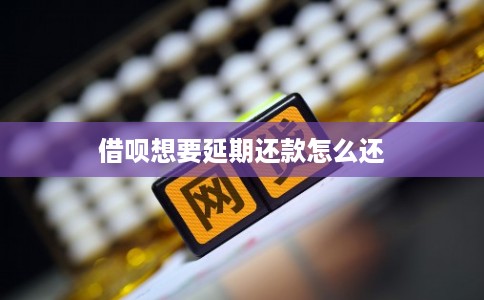 借呗想要延期还款怎么还 借呗想要延期还款怎么还