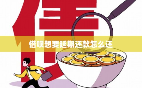 借呗想要延期还款怎么还 借呗想要延期还款怎么还