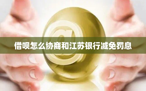 借呗怎么协商和江苏银行减免罚息