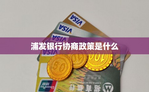 浦发银行协商政策是什么 浦发银行协商政策是什么