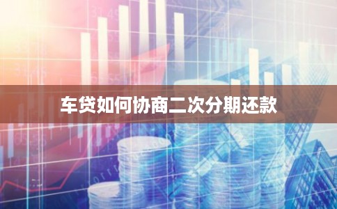 车贷如何协商二次分期还款 车贷如何协商二次分期还款