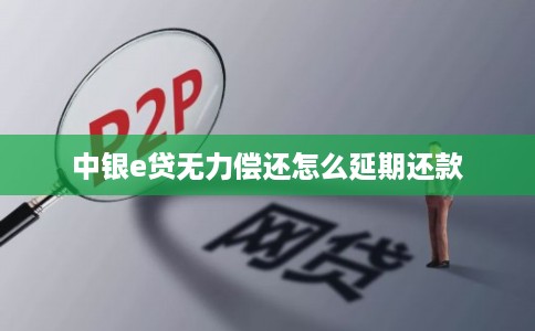 中银e贷无力偿还怎么延期还款 中银e贷无力偿还怎么延期还款
