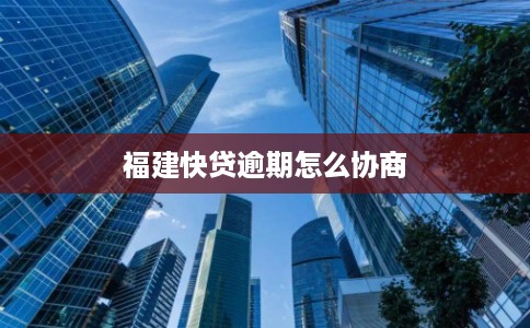 福建快贷逾期怎么协商 福建快贷逾期怎么协商