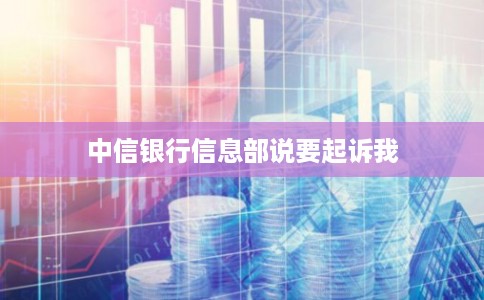 中信银行信息部说要起诉我 中信银行信息部说要起诉我