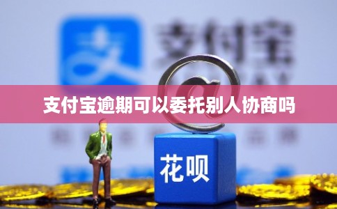 支付宝逾期可以委托别人协商吗