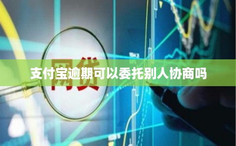 支付宝逾期可以委托别人协商吗