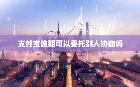 支付宝逾期可以委托别人协商吗
