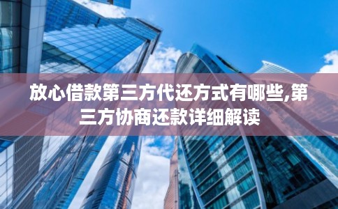 放心借款第三方代还方式有哪些,第三方协商还款详细解读 放心借款第三方代还方式有哪些,第三方协商还款详细解读